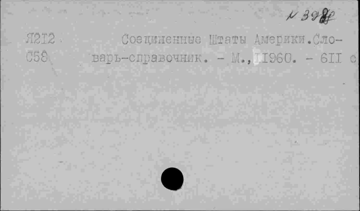 ﻿À
Я212	Соединенные 'латы Америки.Сло-
Joê	варь-справочник. - М., I960. - 611